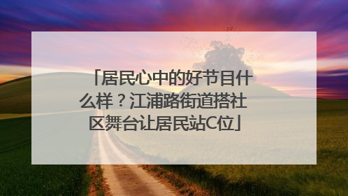 居民心中的好节目什么样？江浦路街道搭社区舞台让居民站C位