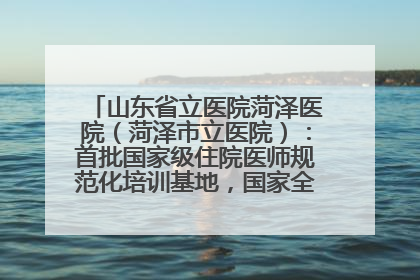 山东省立医院菏泽医院（菏泽市立医院）：首批国家级住院医师规范化培训基地，国家全科医生转岗培训基地