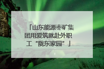 山东能源枣矿集团用爱筑就赴外职工“陇东家园”