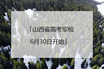 山西省高考军检6月30日开始