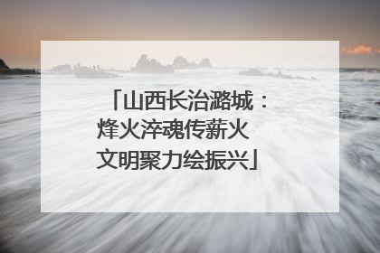 山西长治潞城：烽火淬魂传薪火 文明聚力绘振兴