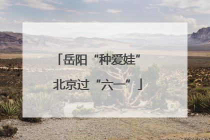 岳阳“种爱娃” 北京过“六一”