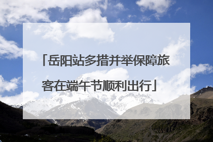岳阳站多措并举保障旅客在端午节顺利出行