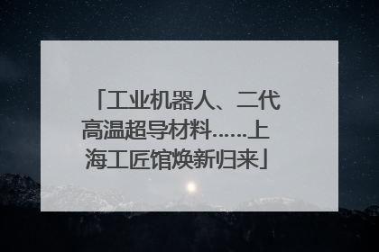 工业机器人、二代高温超导材料……上海工匠馆焕新归来
