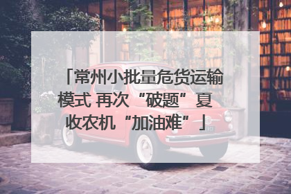 常州小批量危货运输模式 再次“破题”夏收农机“加油难”