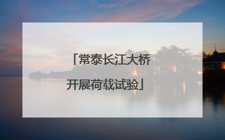 常泰长江大桥开展荷载试验