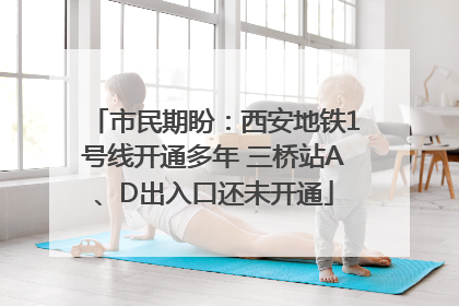 市民期盼：西安地铁1号线开通多年 三桥站A、D出入口还未开通