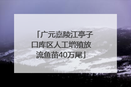 广元嘉陵江亭子口库区人工增殖放流鱼苗40万尾