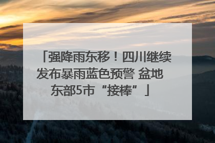 强降雨东移！四川继续发布暴雨蓝色预警 盆地东部5市“接棒”