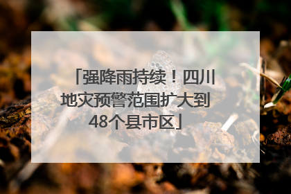 强降雨持续！四川地灾预警范围扩大到48个县市区