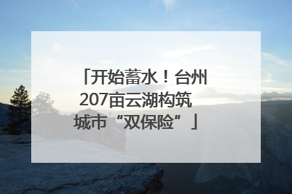 开始蓄水！台州207亩云湖构筑城市“双保险”