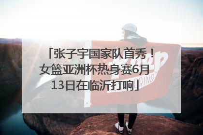 张子宇国家队首秀！女篮亚洲杯热身赛6月13日在临沂打响