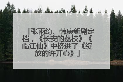 张雨绮、韩庚新剧定档，《长安的荔枝》《临江仙》中挤进了《绽放的许开心》