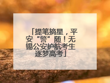 提笔摘星，平安“警”随！无锡公安护航考生逐梦高考