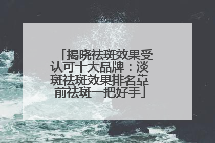 揭晓祛斑效果受认可十大品牌：淡斑祛斑效果排名靠前祛斑一把好手