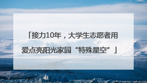 接力10年，大学生志愿者用爱点亮阳光家园“特殊星空”