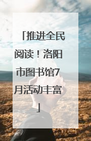 推进全民阅读！洛阳市图书馆7月活动丰富