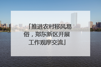 推进农村移风易俗，郑东新区开展工作观摩交流