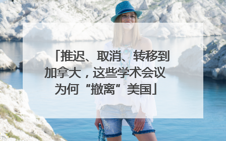 推迟、取消、转移到加拿大，这些学术会议为何“撤离”美国