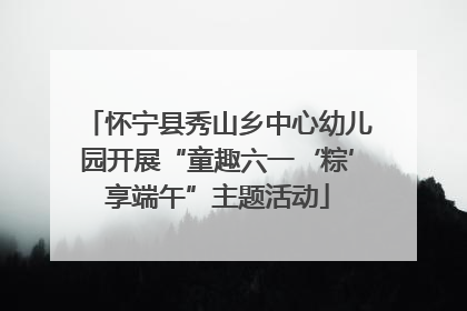 怀宁县秀山乡中心幼儿园开展“童趣六一‘粽’享端午”主题活动