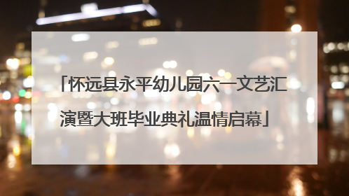 怀远县永平幼儿园六一文艺汇演暨大班毕业典礼温情启幕