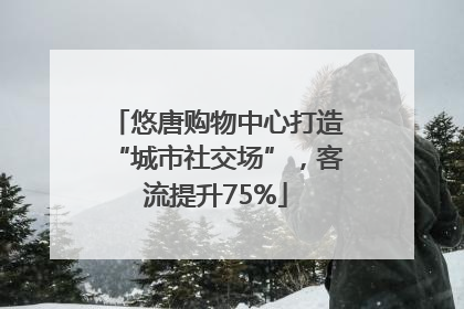 悠唐购物中心打造“城市社交场”，客流提升75%
