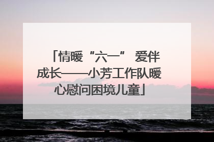 情暖“六一” 爱伴成长——小芳工作队暖心慰问困境儿童