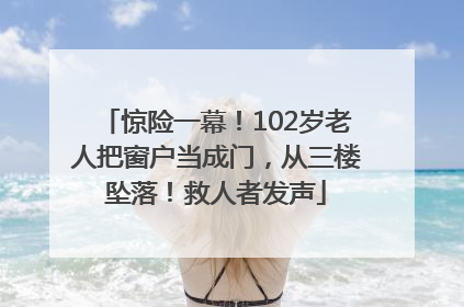 惊险一幕！102岁老人把窗户当成门，从三楼坠落！救人者发声