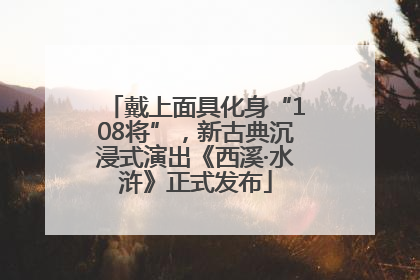 戴上面具化身“108将”，新古典沉浸式演出《西溪·水浒》正式发布
