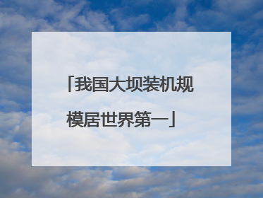我国大坝装机规模居世界第一