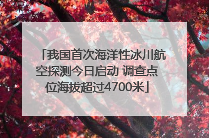 我国首次海洋性冰川航空探测今日启动 调查点位海拔超过4700米