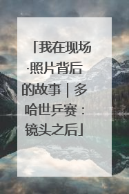 我在现场·照片背后的故事｜多哈世乒赛：镜头之后