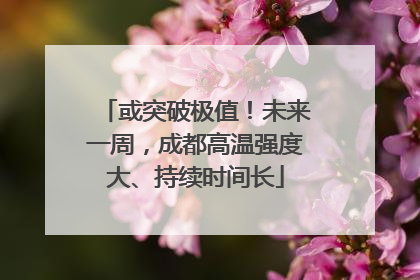 或突破极值！未来一周，成都高温强度大、持续时间长
