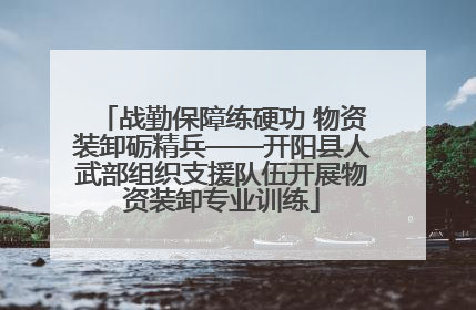 战勤保障练硬功 物资装卸砺精兵——开阳县人武部组织支援队伍开展物资装卸专业训练