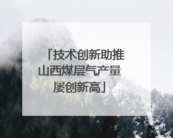 技术创新助推山西煤层气产量屡创新高