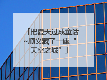 把夏天过成童话~顺义藏了一座“天空之城”