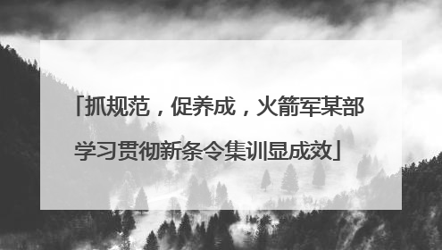 抓规范，促养成，火箭军某部学习贯彻新条令集训显成效