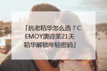 抗老精华怎么选？CEMOY澳诗茉21天精华解锁年轻密码
