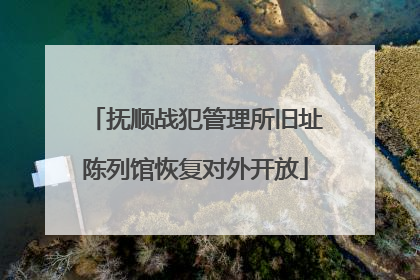 抚顺战犯管理所旧址陈列馆恢复对外开放