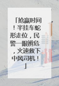 抢赢时间！半挂车蛇形走位，民警一眼辨危，火速救下中风司机！