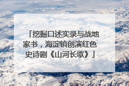 挖掘口述实录与战地家书，海淀镇创演红色史诗剧《山河长歌》
