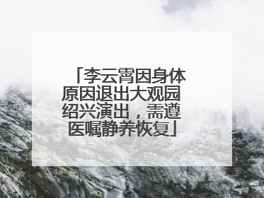 李云霄因身体原因退出大观园绍兴演出，需遵医嘱静养恢复