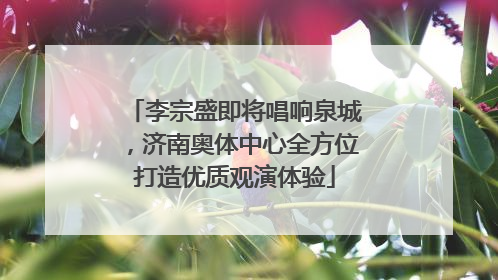 李宗盛即将唱响泉城，济南奥体中心全方位打造优质观演体验