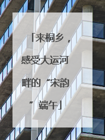 来桐乡，感受大运河畔的“宋韵”端午