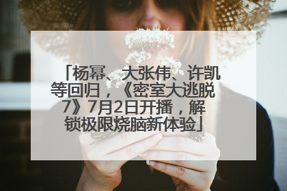 杨幂、大张伟、许凯等回归，《密室大逃脱7》7月2日开播，解锁极限烧脑新体验