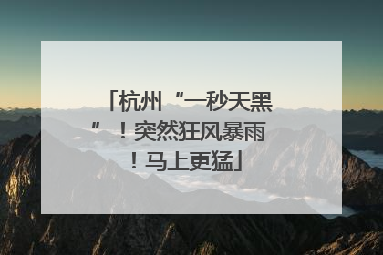 杭州“一秒天黑”！突然狂风暴雨！马上更猛