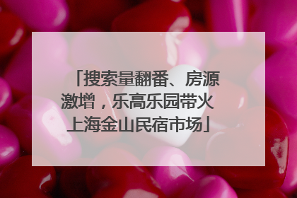 搜索量翻番、房源激增，乐高乐园带火上海金山民宿市场