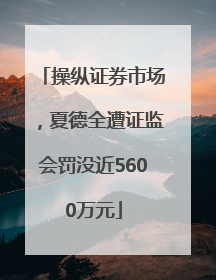 操纵证券市场，夏德全遭证监会罚没近5600万元