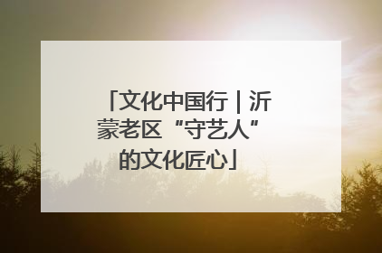 文化中国行｜沂蒙老区“守艺人”的文化匠心