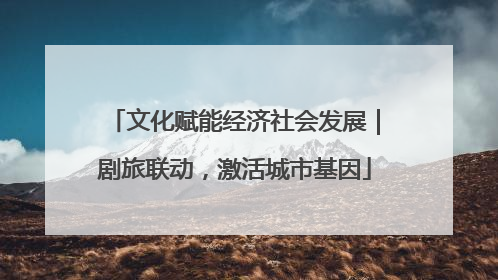 文化赋能经济社会发展｜剧旅联动，激活城市基因
